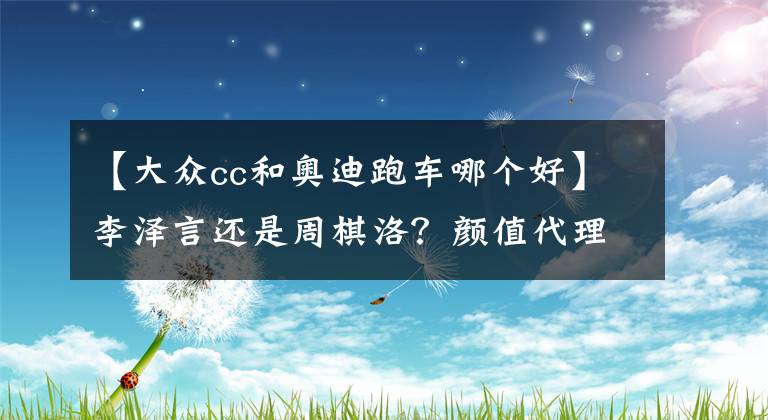 【大众cc和奥迪跑车哪个好】李泽言还是周棋洛？颜值代理人，奥迪A5 Sportback对比全新大众CC
