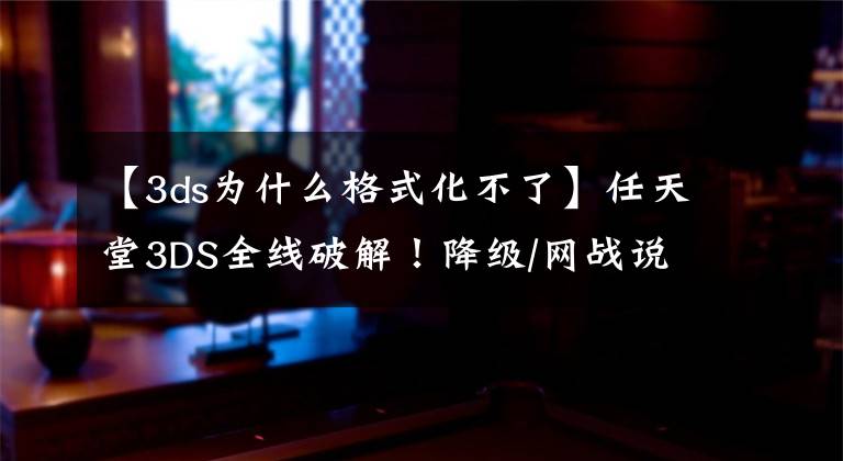 【3ds为什么格式化不了】任天堂3DS全线破解！降级/网战说走就走