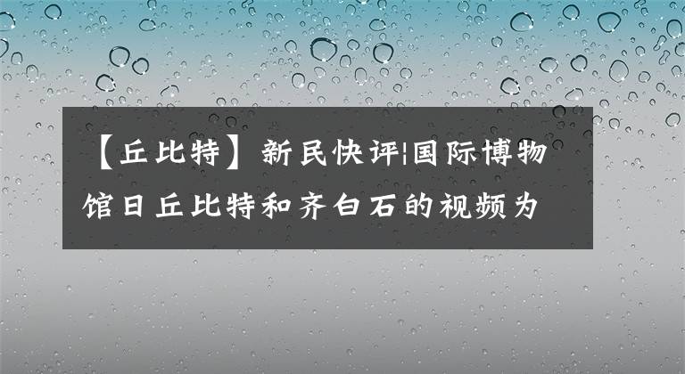 【丘比特】新民快评|国际博物馆日丘比特和齐白石的视频为什么刷屏？