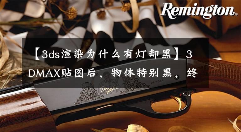 【3ds渲染为什么有灯却黑】3DMAX贴图后，物体特别黑，终于搞明白了