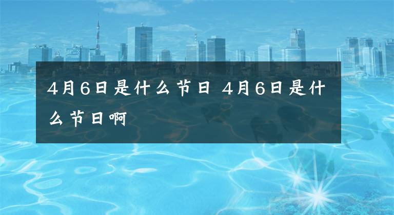 4月6日是什么节日 4月6日是什么节日啊