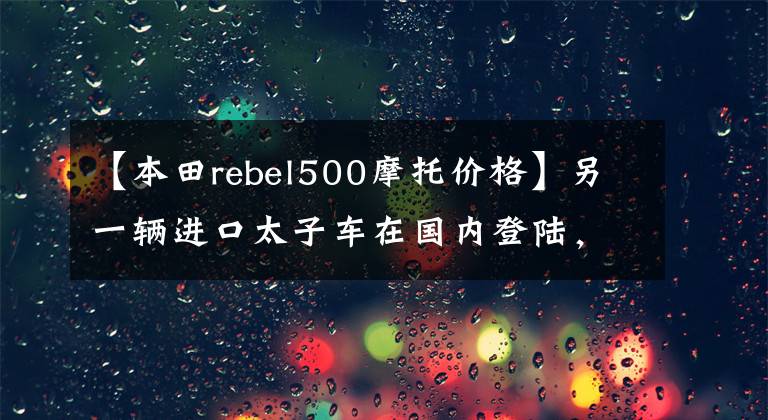 【本田rebel500摩托价格】另一辆进口太子车在国内登陆，本田发布了新的CM500，价格为7.18w。