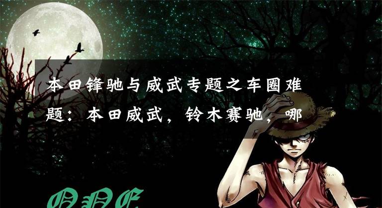 本田锋驰与威武专题之车圈难题：本田威武，铃木赛驰，哪个质量更好些？老骑士给你答案