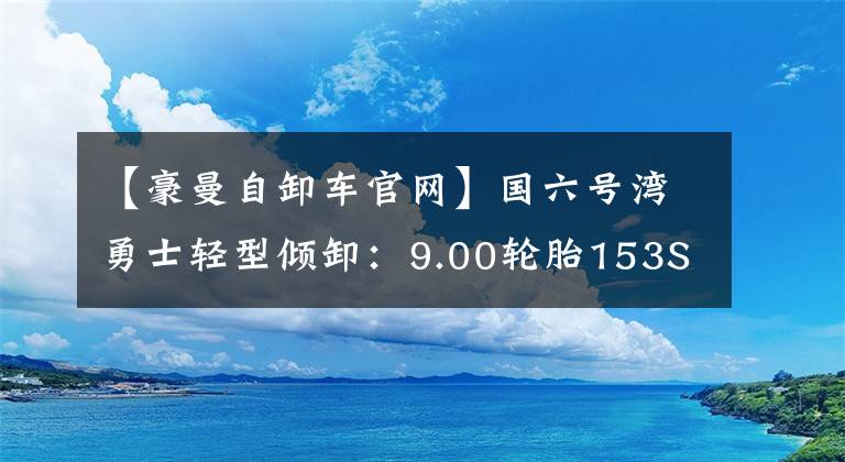 【豪曼自卸车官网】国六号湾勇士轻型倾卸：9.00轮胎153S  10吨腿
