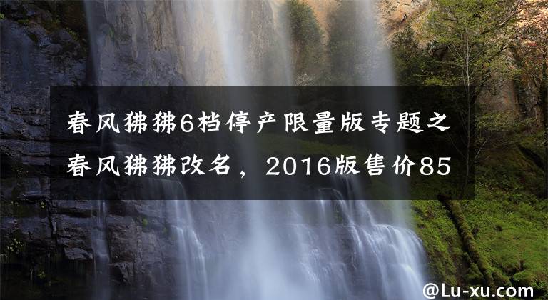 春风狒狒6档停产限量版专题之春风狒狒改名，2016版售价8580元
