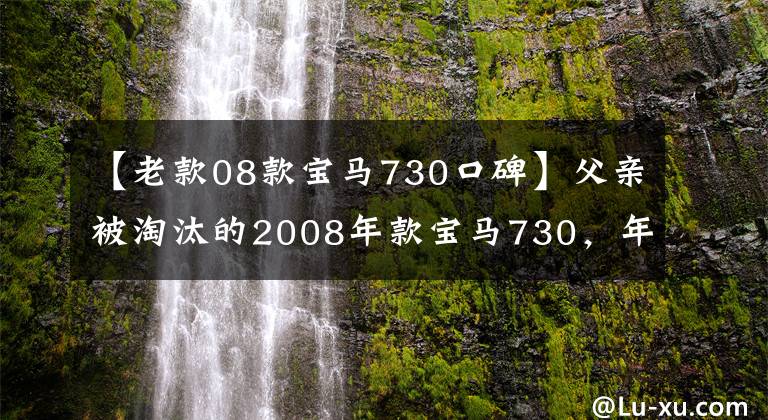 【老款08款宝马730口碑】父亲被淘汰的2008年款宝马730，年轻人直白地丢了面子，10万人想站出来。