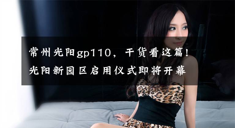常州光阳gp110，干货看这篇!光阳新园区启用仪式即将开幕！先睹为快