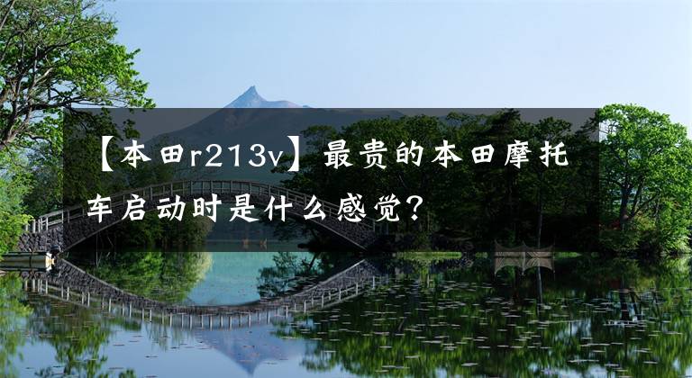 【本田r213v】最贵的本田摩托车启动时是什么感觉？
