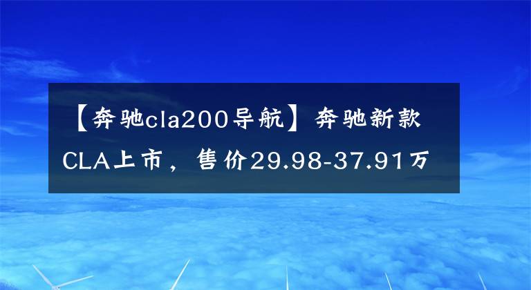 【奔驰cla200导航】奔驰新款CLA上市，售价29.98-37.91万元，降价但是减配了