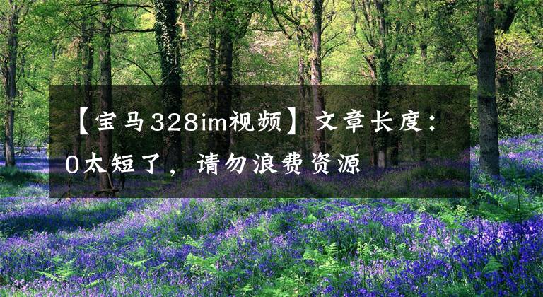 【宝马328im视频】文章长度：0太短了，请勿浪费资源