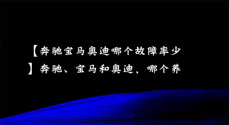 【奔驰宝马奥迪哪个故障率少】奔驰、宝马和奥迪，哪个养车成本最低？质量是否都一样？