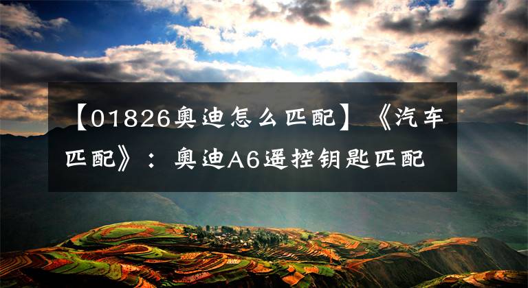 【01826奥迪怎么匹配】《汽车匹配》：奥迪A6遥控钥匙匹配设定方法！