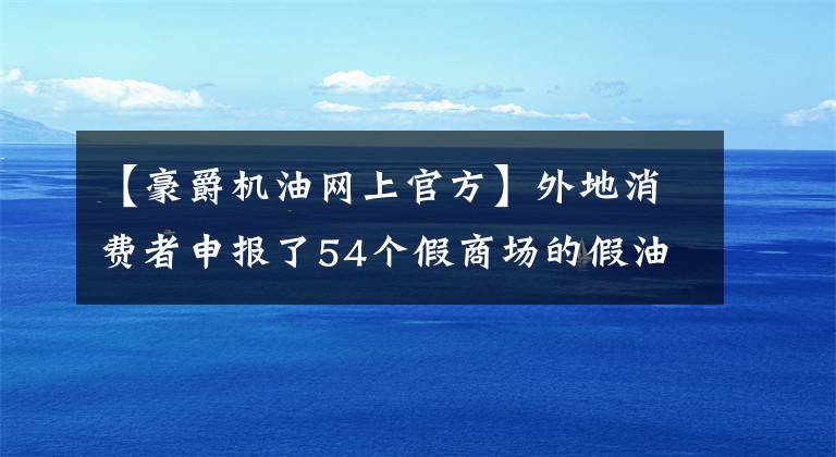 【豪爵机油网上官方】外地消费者申报了54个假商场的假油，被没收。