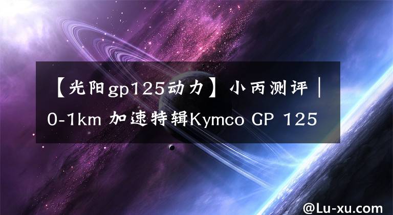 【光阳gp125动力】小丙测评｜0-1km 加速特辑Kymco GP 125