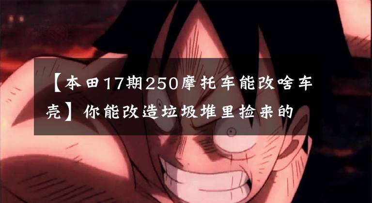 【本田17期250摩托车能改啥车壳】你能改造垃圾堆里捡来的破烂吗？本田类型r型大转弯！第一集