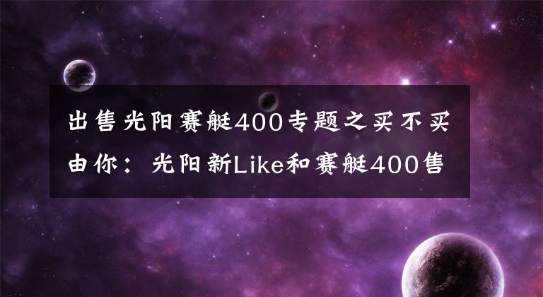 出售光阳赛艇400专题之买不买由你：光阳新Like和赛艇400售价曝光