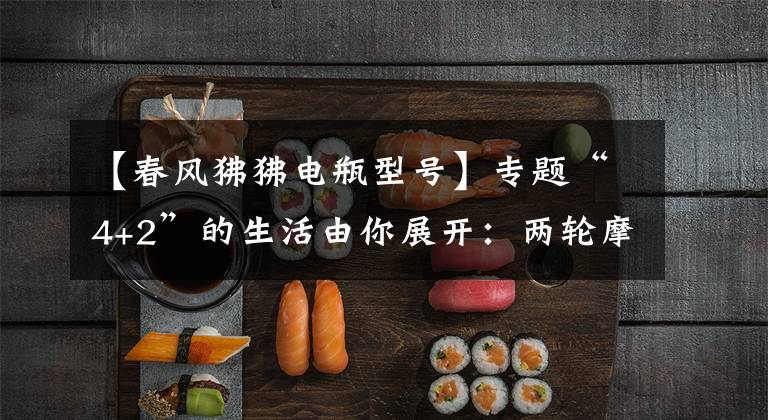 【春风狒狒电瓶型号】专题“4+2”的生活由你展开：两轮摩托车春风狒狒