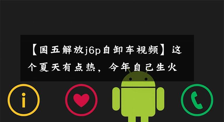 【国五解放j6p自卸车视频】这个夏天有点热，今年自己生火了