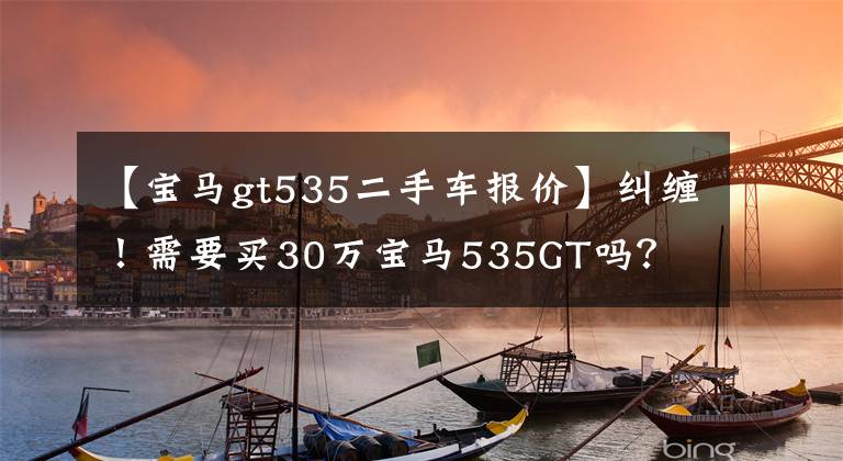 【宝马gt535二手车报价】纠缠！需要买30万宝马535GT吗？