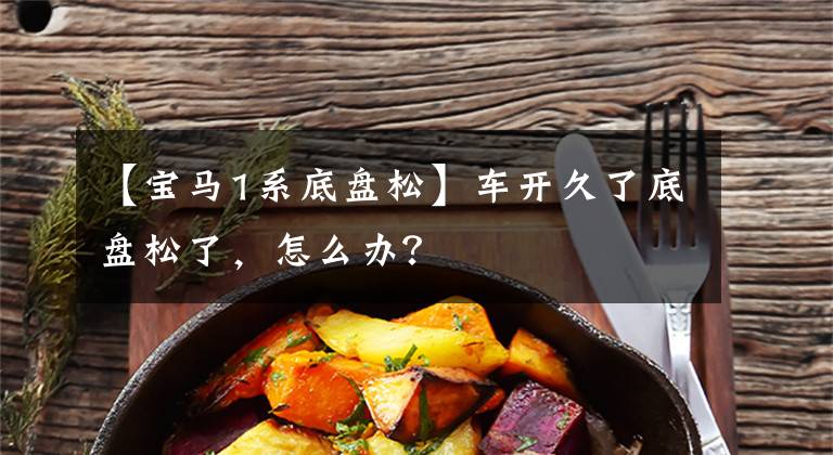 【宝马1系底盘松】车开久了底盘松了，怎么办？