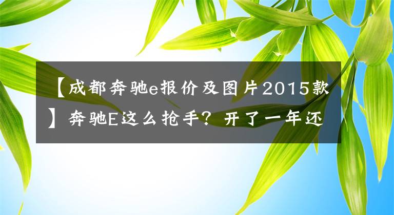 【成都奔驰e报价及图片2015款】奔驰E这么抢手？开了一年还要将近40万，看看值不值？