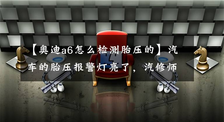【奥迪a6怎么检测胎压的】汽车的胎压报警灯亮了，汽修师傅扒下轮胎修补时，车主却困惑了！
