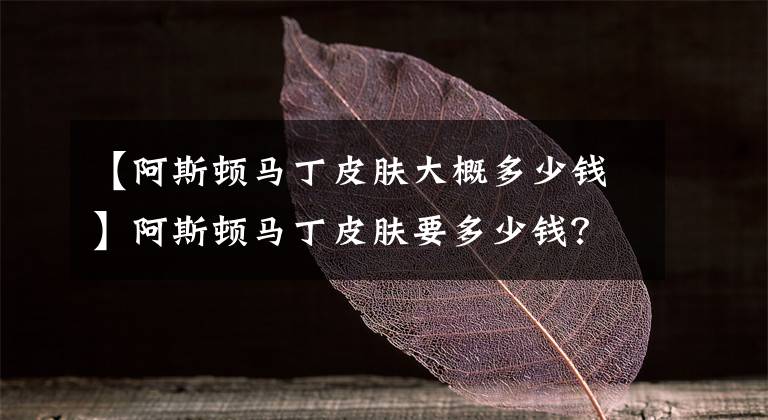 【阿斯顿马丁皮肤大概多少钱】阿斯顿马丁皮肤要多少钱？看完冷宴华抽奖之后，玩家：人手一辆吗