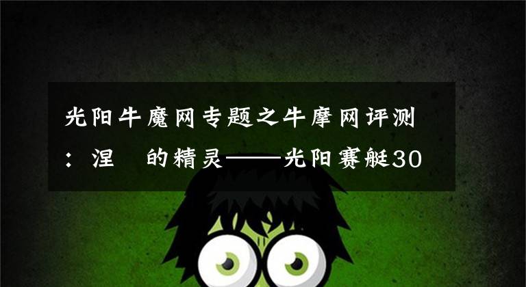 光阳牛魔网专题之牛摩网评测：涅槃的精灵——光阳赛艇300ABS