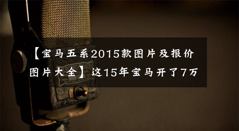 【宝马五系2015款图片及报价图片大全】这15年宝马开了7万多公里，只要有19.8的缺陷。