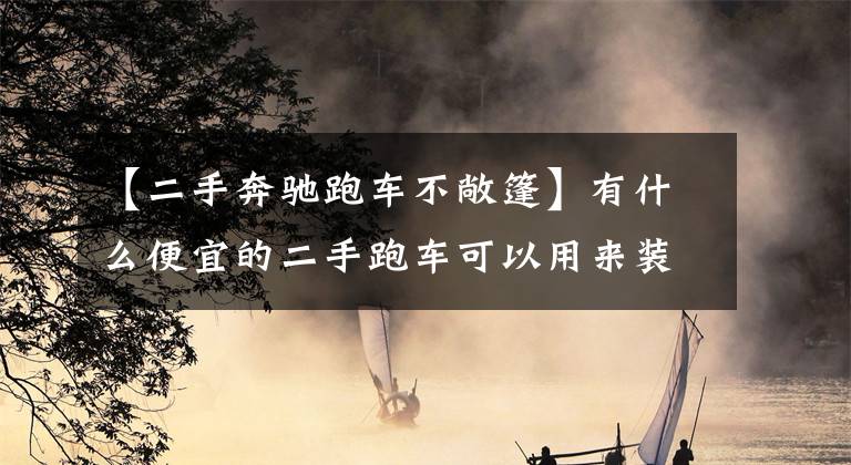 【二手奔驰跑车不敞篷】有什么便宜的二手跑车可以用来装x？