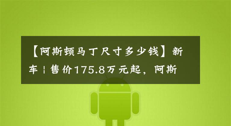 【阿斯顿马丁尺寸多少钱】新车 | 售价175.8万元起，阿斯顿·马丁全系2023款车型上市，DBX涨价