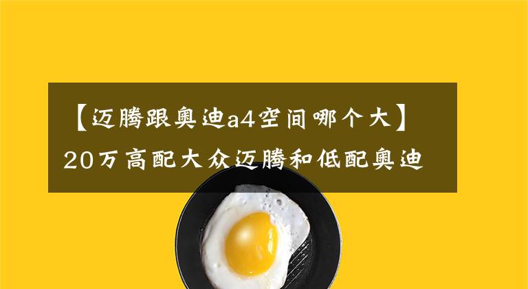 【迈腾跟奥迪a4空间哪个大】20万高配大众迈腾和低配奥迪A4L，应该怎么选？