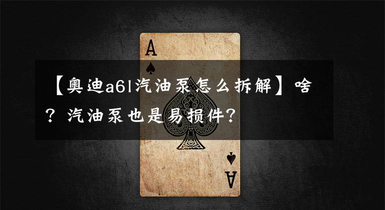 【奥迪a6l汽油泵怎么拆解】啥？汽油泵也是易损件？