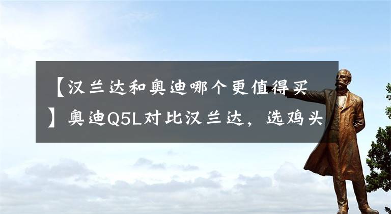 【汉兰达和奥迪哪个更值得买】奥迪Q5L对比汉兰达，选鸡头还是凤尾？