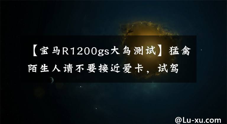 【宝马R1200gs大鸟测试】猛禽陌生人请不要接近爱卡，试驾宝马R 1200 GS。