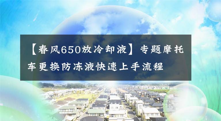 【春风650放冷却液】专题摩托车更换防冻液快速上手流程