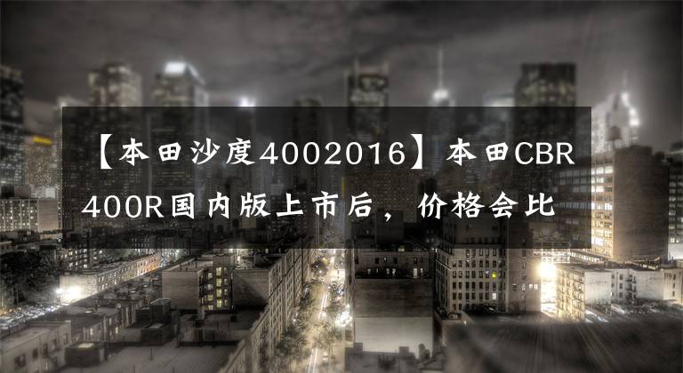 【本田沙度4002016】本田CBR400R国内版上市后，价格会比CB400X贵4.25w以上吗？