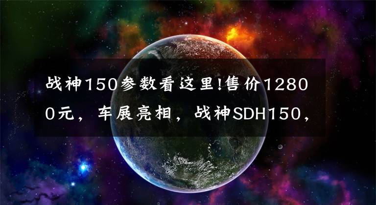 战神150参数看这里!售价12800元，车展亮相，战神SDH150，造型犀利，极速120km以上！