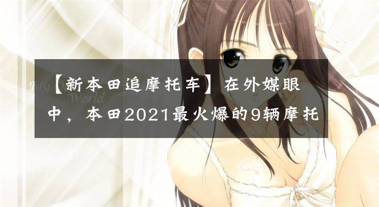 【新本田追摩托车】在外媒眼中，本田2021最火爆的9辆摩托车，街踏板一网打尽。