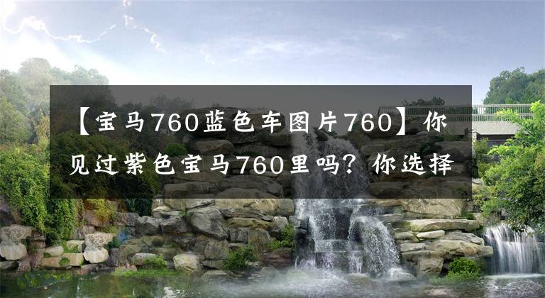 【宝马760蓝色车图片760】你见过紫色宝马760里吗？你选择个性还是随大流？