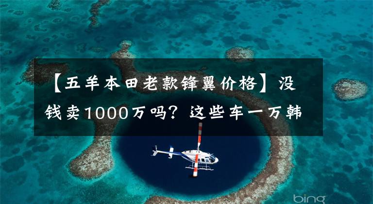 【五羊本田老款锋翼价格】没钱卖1000万吗？这些车一万韩元，你超朱蒙！