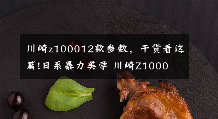 川崎z100012款参数，干货看这篇!日系暴力美学 川崎Z1000 街车巅峰之作