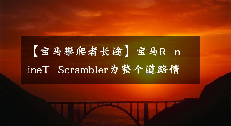 【宝马攀爬者长途】宝马R  nineT  Scrambler为整个道路情况调试了生外媒体