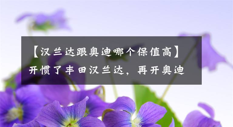 【汉兰达跟奥迪哪个保值高】开惯了丰田汉兰达，再开奥迪Q5L，终于明白丰田和奥迪的差距