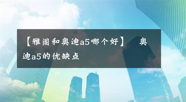 【雅阁和奥迪a5哪个好】​奥迪a5的优缺点