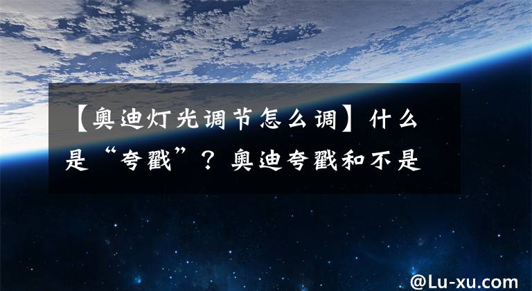 【奥迪灯光调节怎么调】什么是“夸戳”？奥迪夸戳和不是夸戳的区别