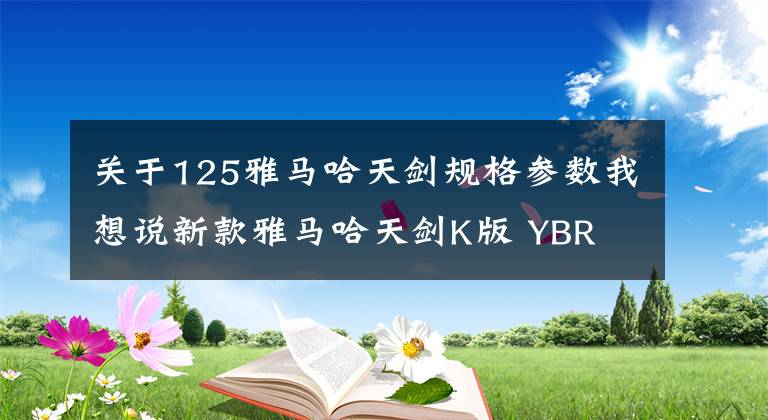 关于125雅马哈天剑规格参数我想说新款雅马哈天剑K版 YBR 125 全封闭护链盒 车重减轻 轴距增长