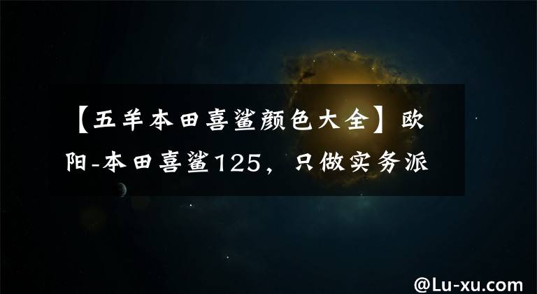 【五羊本田喜鲨颜色大全】欧阳-本田喜鲨125，只做实务派