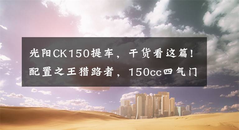 光阳CK150提车，干货看这篇!配置之王猎路者，150cc四气门引擎，机械+液晶仪表，油储13.5L
