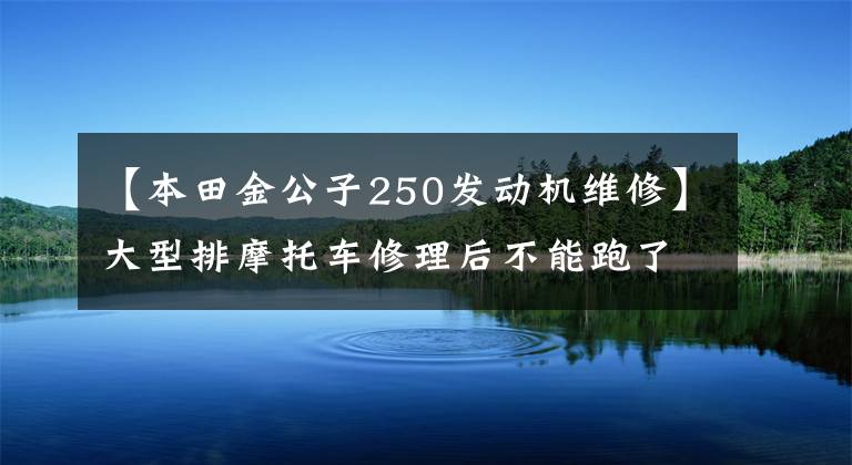 【本田金公子250发动机维修】大型排摩托车修理后不能跑了，所以大卸八块，原来是定位销引起了事故。(莎士比亚)。